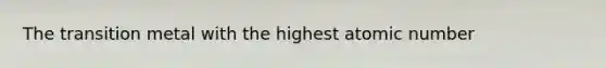 The transition metal with the highest atomic number