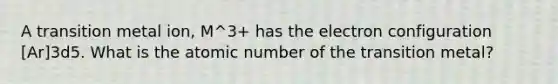 A transition metal ion, M^3+ has the electron configuration [Ar]3d5. What is the atomic number of the transition metal?