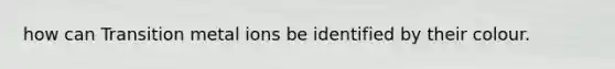 how can Transition metal ions be identified by their colour.