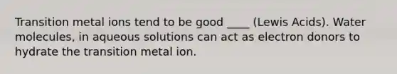 Transition metal ions tend to be good ____ (Lewis Acids). Water molecules, in aqueous solutions can act as electron donors to hydrate the transition metal ion.