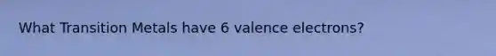 What Transition Metals have 6 <a href='https://www.questionai.com/knowledge/knWZpHTJT4-valence-electrons' class='anchor-knowledge'>valence electrons</a>?