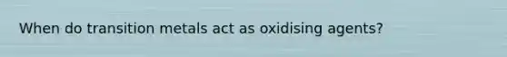 When do transition metals act as oxidising agents?