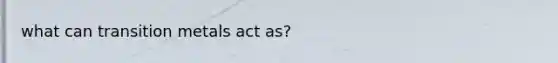 what can transition metals act as?