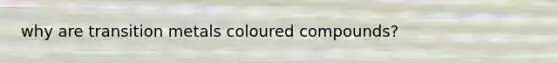 why are transition metals coloured compounds?