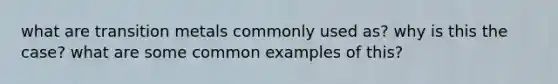 what are transition metals commonly used as? why is this the case? what are some common examples of this?