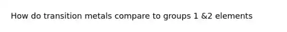 How do transition metals compare to groups 1 &2 elements