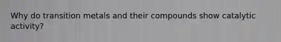 Why do transition metals and their compounds show catalytic activity?