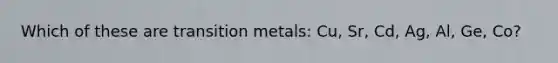 Which of these are transition metals: Cu, Sr, Cd, Ag, Al, Ge, Co?