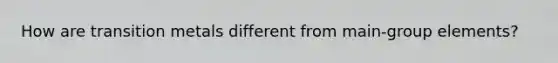 How are transition metals different from main-group elements?