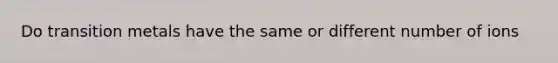 Do transition metals have the same or different number of ions