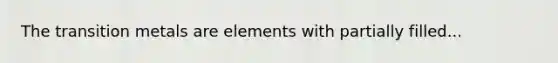 The transition metals are elements with partially filled...