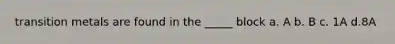 transition metals are found in the _____ block a. A b. B c. 1A d.8A