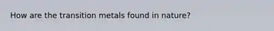 How are the transition metals found in nature?