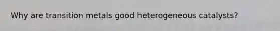 Why are transition metals good heterogeneous catalysts?