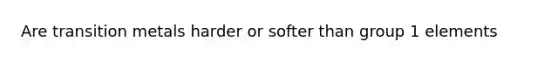 Are transition metals harder or softer than group 1 elements