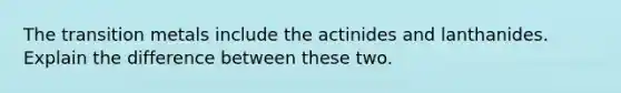 The transition metals include the actinides and lanthanides. Explain the difference between these two.