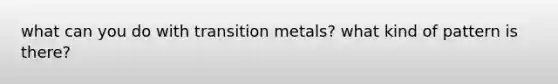 what can you do with transition metals? what kind of pattern is there?