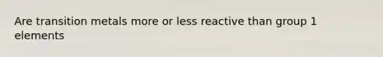 Are transition metals more or less reactive than group 1 elements