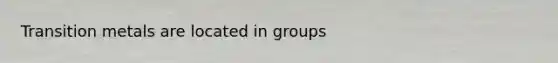 Transition metals are located in groups