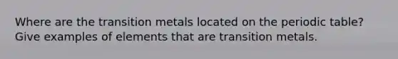 Where are the transition metals located on <a href='https://www.questionai.com/knowledge/kIrBULvFQz-the-periodic-table' class='anchor-knowledge'>the periodic table</a>? Give examples of elements that are transition metals.