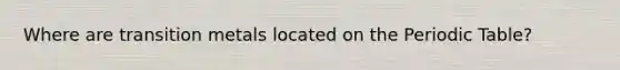 Where are transition metals located on <a href='https://www.questionai.com/knowledge/kIrBULvFQz-the-periodic-table' class='anchor-knowledge'>the periodic table</a>?