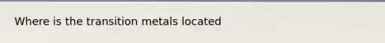 Where is the transition metals located