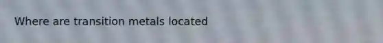 Where are transition metals located