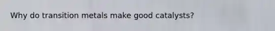Why do transition metals make good catalysts?