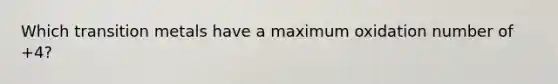 Which transition metals have a maximum oxidation number of +4?