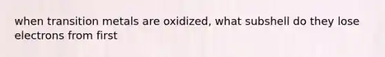 when transition metals are oxidized, what subshell do they lose electrons from first