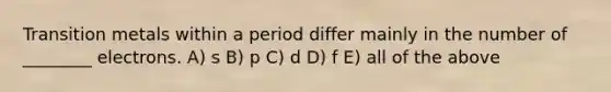 Transition metals within a period differ mainly in the number of ________ electrons. A) s B) p C) d D) f E) all of the above