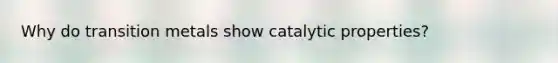 Why do transition metals show catalytic properties?