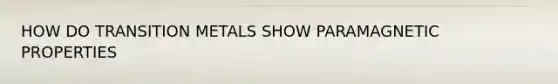 HOW DO TRANSITION METALS SHOW PARAMAGNETIC PROPERTIES