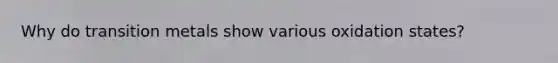 Why do transition metals show various oxidation states?