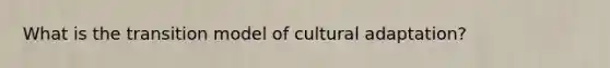 What is the transition model of cultural adaptation?