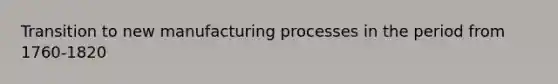 Transition to new manufacturing processes in the period from 1760-1820