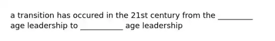 a transition has occured in the 21st century from the _________ age leadership to ___________ age leadership