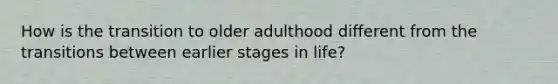 How is the transition to older adulthood different from the transitions between earlier stages in life?