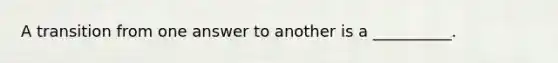 A transition from one answer to another is a __________.
