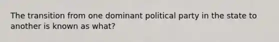 The transition from one dominant political party in the state to another is known as what?