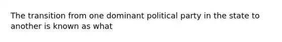 The transition from one dominant political party in the state to another is known as what