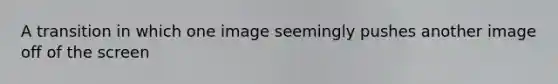 A transition in which one image seemingly pushes another image off of the screen