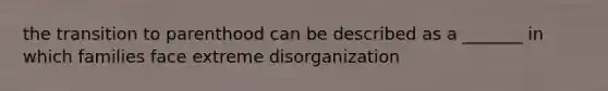 the transition to parenthood can be described as a _______ in which families face extreme disorganization