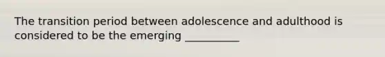 The transition period between adolescence and adulthood is considered to be the emerging __________