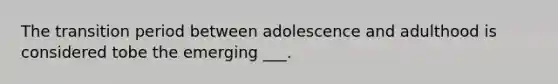 The transition period between adolescence and adulthood is considered tobe the emerging ___.