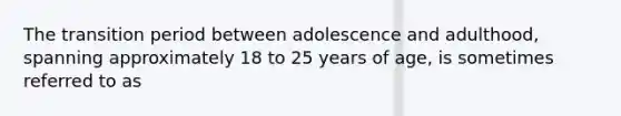 The transition period between adolescence and adulthood, spanning approximately 18 to 25 years of age, is sometimes referred to as