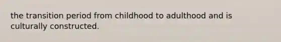 the transition period from childhood to adulthood and is culturally constructed.