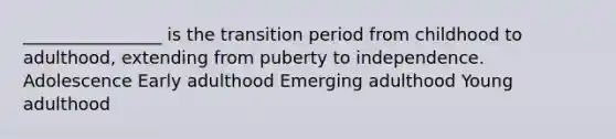 ________________ is the transition period from childhood to adulthood, extending from puberty to independence. Adolescence Early adulthood Emerging adulthood Young adulthood