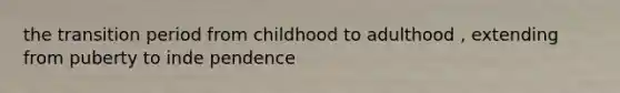 the transition period from childhood to adulthood , extending from puberty to inde pendence