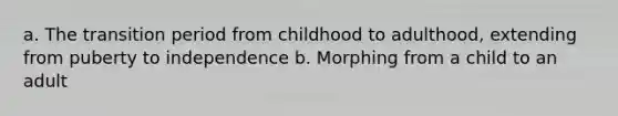 a. The transition period from childhood to adulthood, extending from puberty to independence b. Morphing from a child to an adult